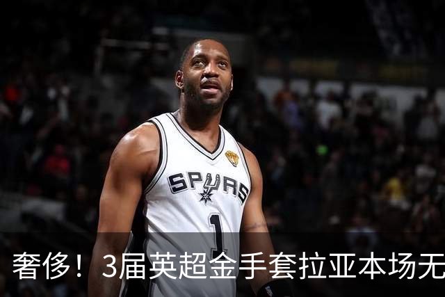 奢侈！3届英超金手套拉亚本场无缘先发，乌奈西蒙仍是西班牙一门